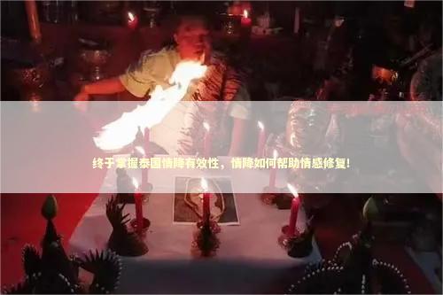 终于掌握泰国情降有效性，情降如何帮助情感修复！