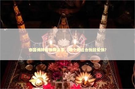 泰国佛牌和情降法事，哪个更适合挽回爱情？
