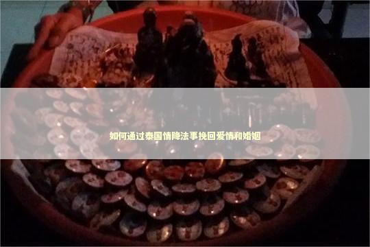 如何通过泰国情降法事挽回爱情和婚姻