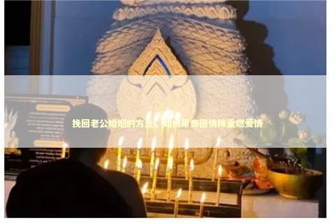 挽回老公婚姻的方法，如何用泰国情降重燃爱情