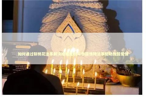 如何通过斩桃花法事解决婚姻危机与泰国情降法事帮助挽回爱情