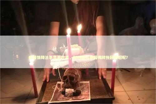 泰国情降法事显著效果，如何通过泰国佛牌挽回婚姻呢？