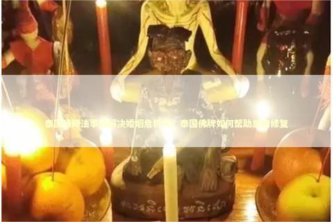 泰国情降法事能解决婚姻危机吗？泰国佛牌如何帮助感情修复