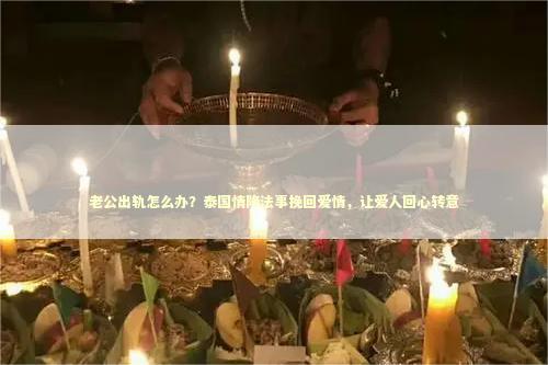 老公出轨怎么办？泰国情降法事挽回爱情，让爱人回心转意