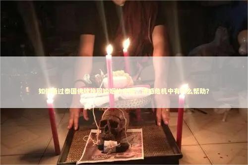 如何通过泰国佛牌挽回婚姻的幸福，情感危机中有什么帮助？