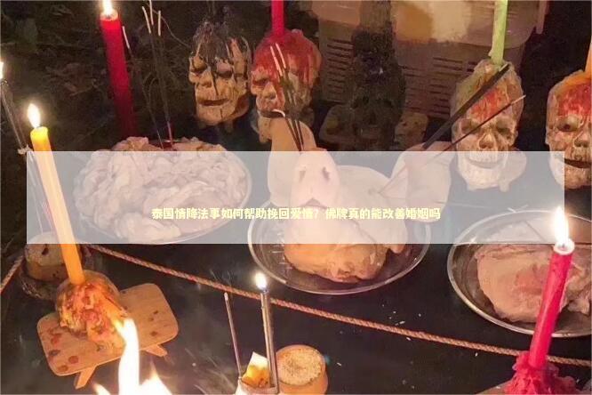 泰国情降法事如何帮助挽回爱情？佛牌真的能改善婚姻吗