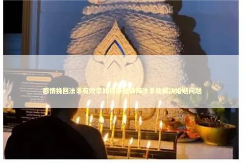 感情挽回法事有效率如何泰国情降法事能解决婚姻问题