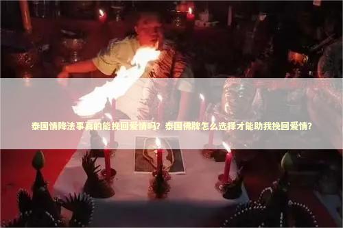 泰国情降法事真的能挽回爱情吗？泰国佛牌怎么选择才能助我挽回爱情？